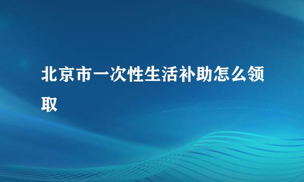 北京市一次性生活补助怎么领取
