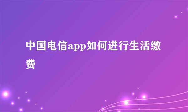 中国电信app如何进行生活缴费
