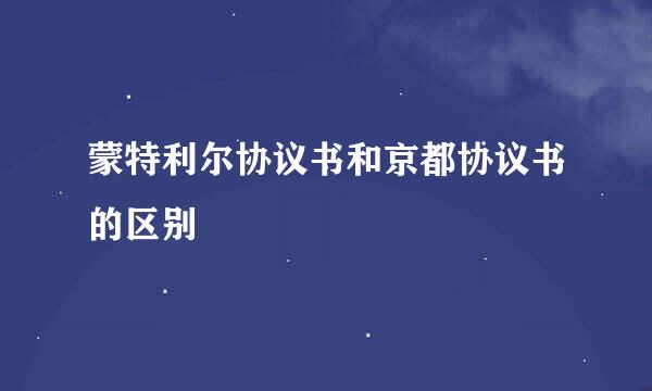 蒙特利尔协议书和京都协议书的区别
