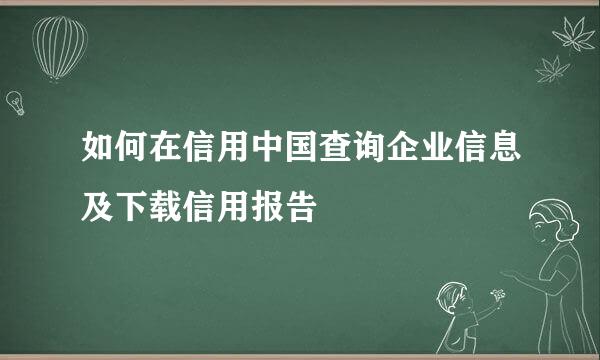 如何在信用中国查询企业信息及下载信用报告