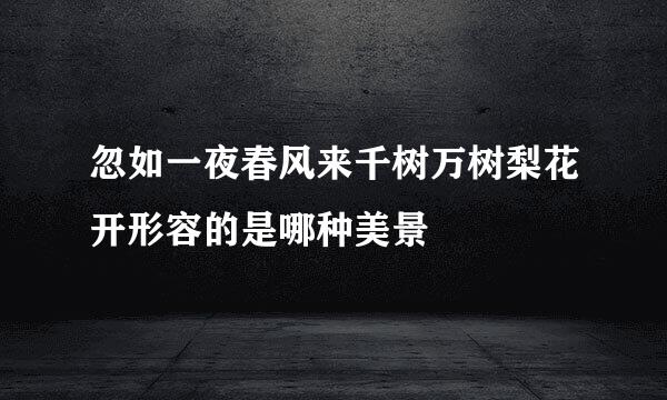 忽如一夜春风来千树万树梨花开形容的是哪种美景