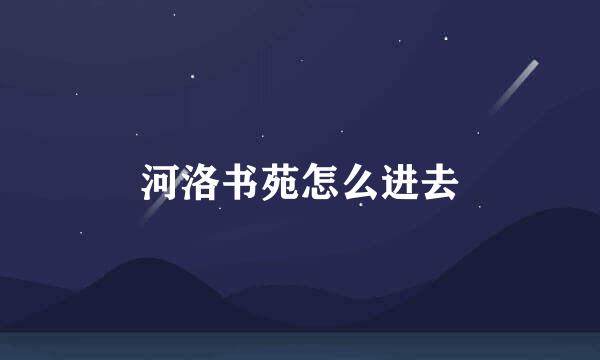 河洛书苑怎么进去