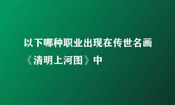 以下哪种职业出现在传世名画《清明上河图》中