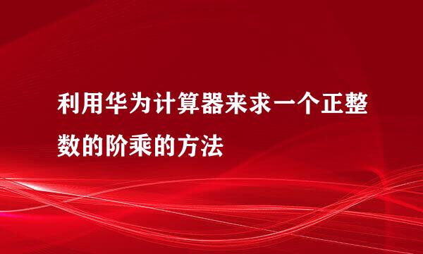 利用华为计算器来求一个正整数的阶乘的方法
