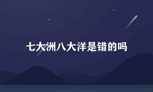 七大洲八大洋是错的吗