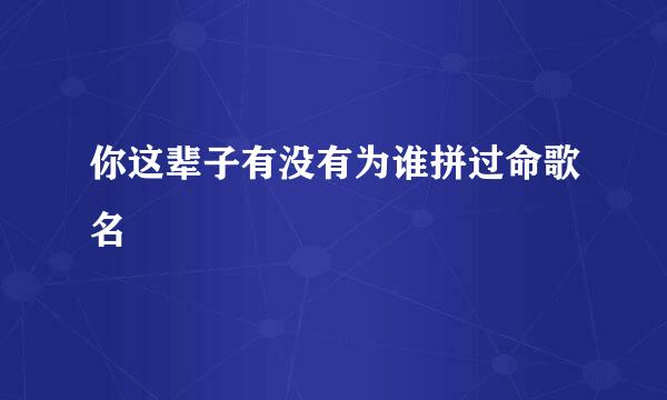 你这辈子有没有为谁拼过命歌名
