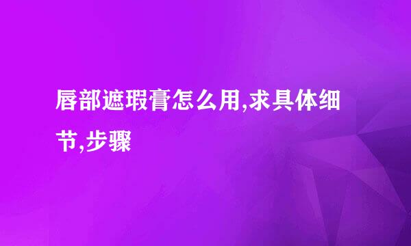 唇部遮瑕膏怎么用,求具体细节,步骤