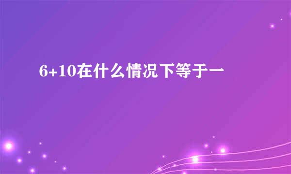 6+10在什么情况下等于一