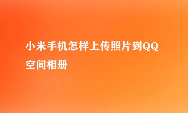 小米手机怎样上传照片到QQ空间相册