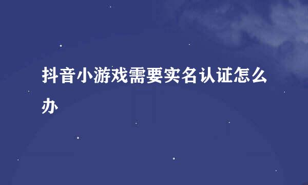 抖音小游戏需要实名认证怎么办