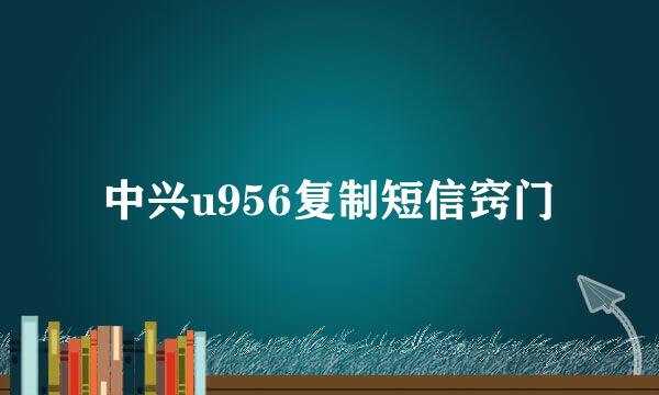 中兴u956复制短信窍门