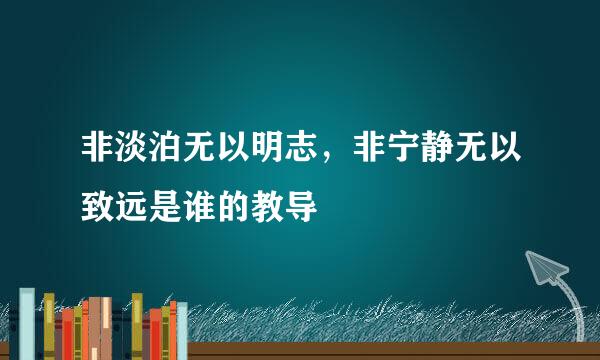 非淡泊无以明志，非宁静无以致远是谁的教导