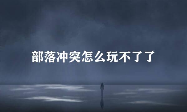 部落冲突怎么玩不了了