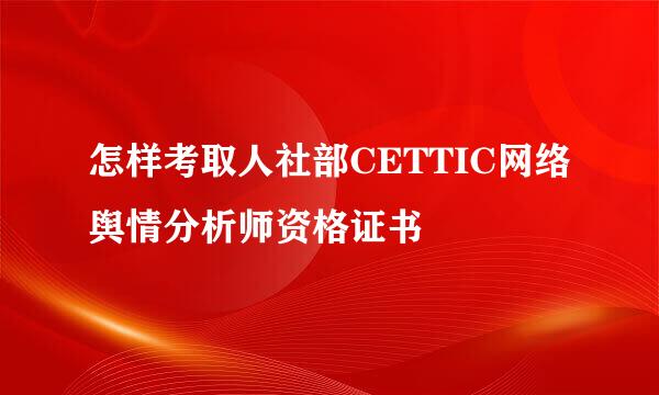 怎样考取人社部CETTIC网络舆情分析师资格证书