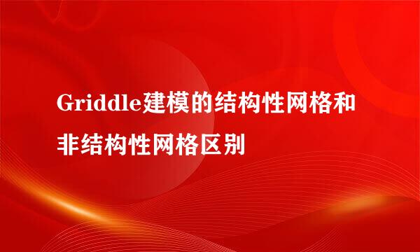 Griddle建模的结构性网格和非结构性网格区别