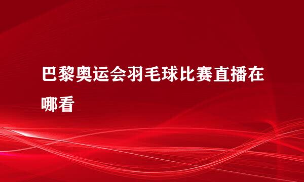 巴黎奥运会羽毛球比赛直播在哪看