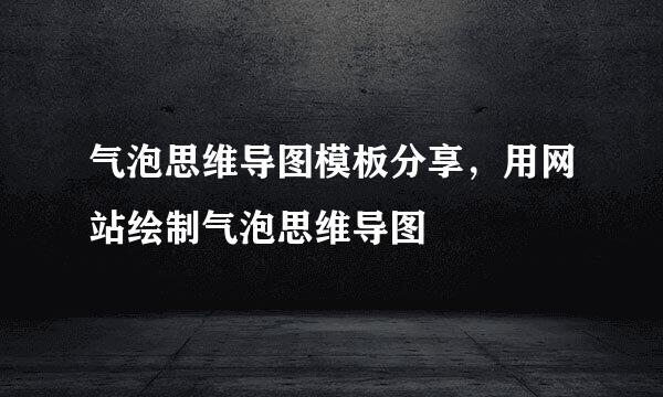 气泡思维导图模板分享，用网站绘制气泡思维导图