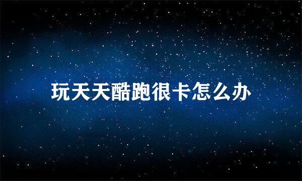 玩天天酷跑很卡怎么办