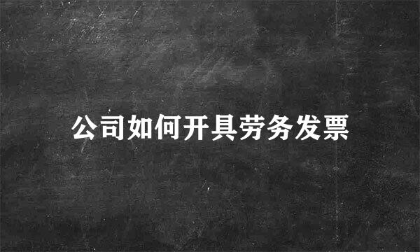 公司如何开具劳务发票