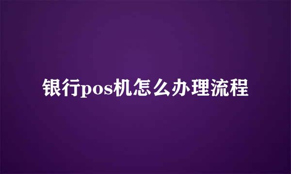 银行pos机怎么办理流程