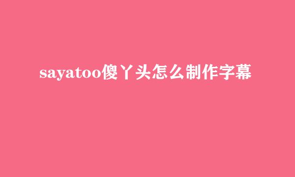 sayatoo傻丫头怎么制作字幕