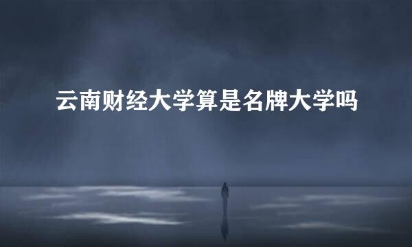 云南财经大学算是名牌大学吗