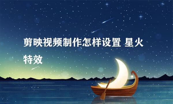 剪映视频制作怎样设置 星火特效