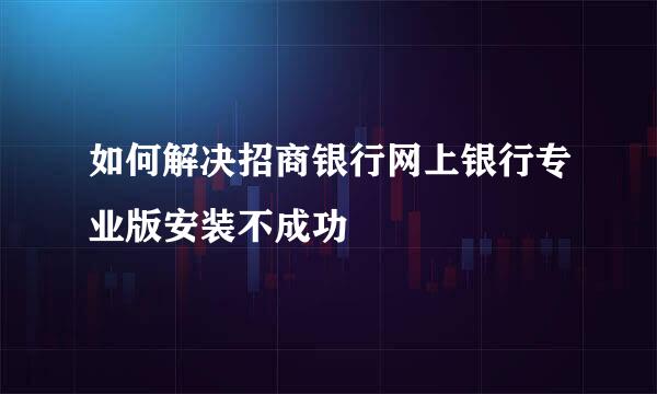 如何解决招商银行网上银行专业版安装不成功