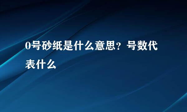 0号砂纸是什么意思？号数代表什么