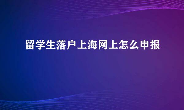 留学生落户上海网上怎么申报