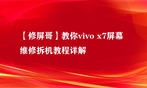 【修屏哥】教你vivo x7屏幕维修拆机教程详解