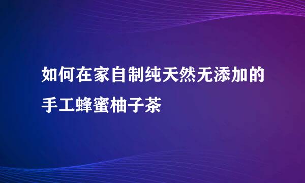 如何在家自制纯天然无添加的手工蜂蜜柚子茶