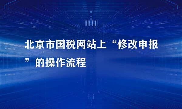 北京市国税网站上“修改申报”的操作流程