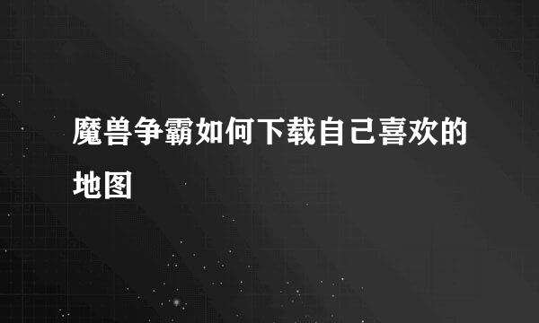 魔兽争霸如何下载自己喜欢的地图