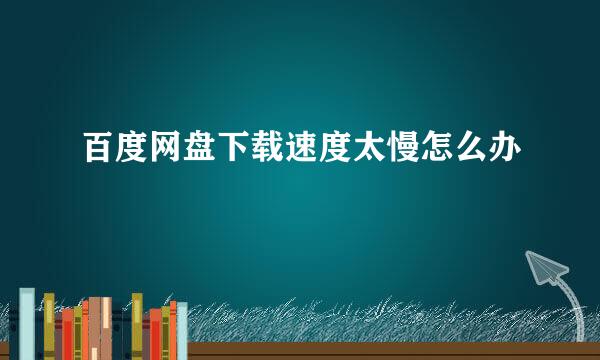 百度网盘下载速度太慢怎么办