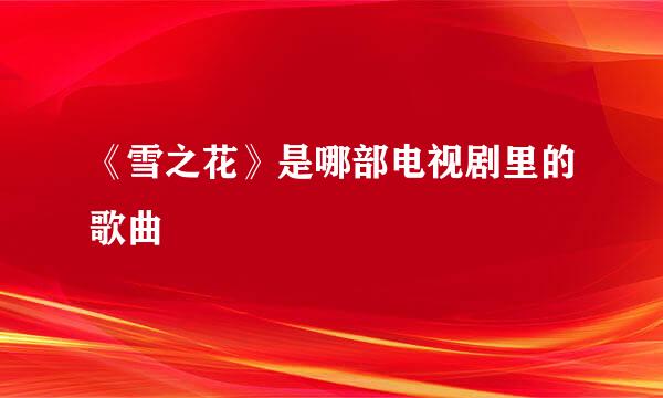 《雪之花》是哪部电视剧里的歌曲