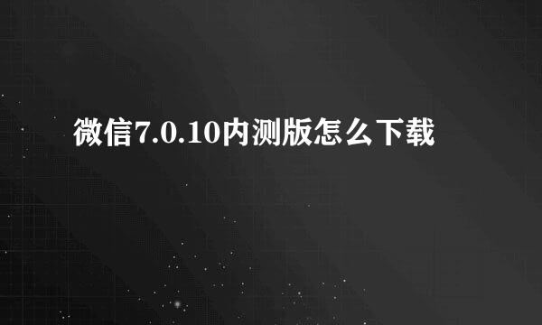 微信7.0.10内测版怎么下载