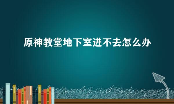 原神教堂地下室进不去怎么办