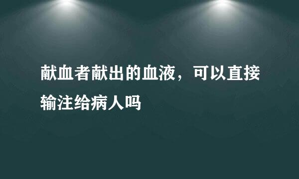 献血者献出的血液，可以直接输注给病人吗
