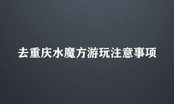 去重庆水魔方游玩注意事项