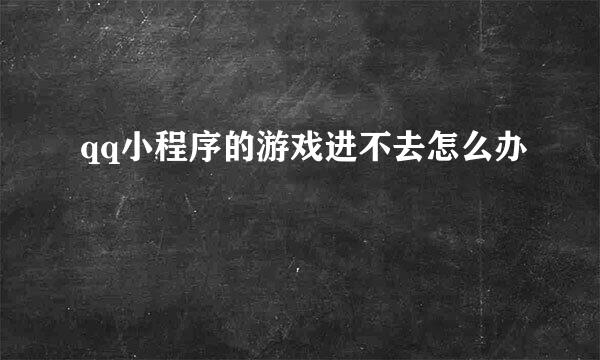 qq小程序的游戏进不去怎么办