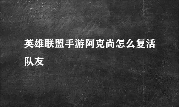 英雄联盟手游阿克尚怎么复活队友