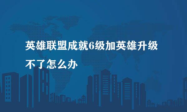 英雄联盟成就6级加英雄升级不了怎么办