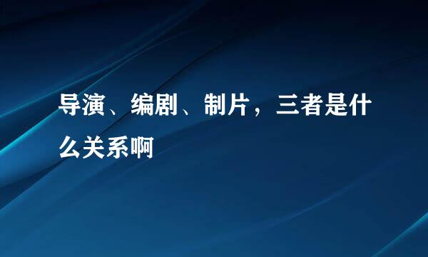 导演、编剧、制片，三者是什么关系啊
