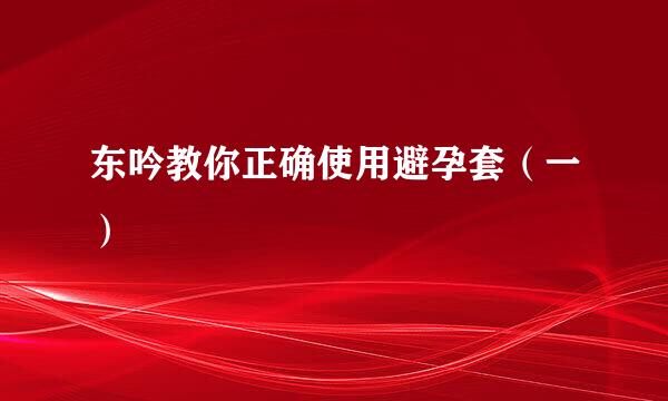 东吟教你正确使用避孕套（一）