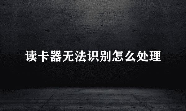 读卡器无法识别怎么处理