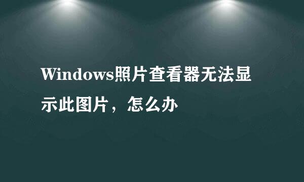 Windows照片查看器无法显示此图片，怎么办