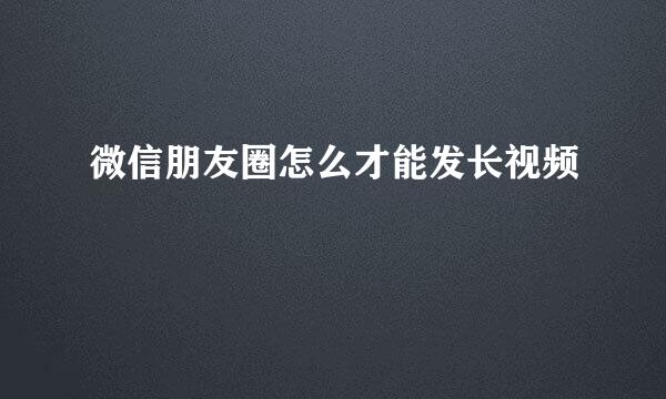微信朋友圈怎么才能发长视频