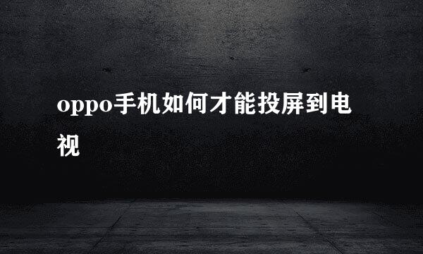oppo手机如何才能投屏到电视