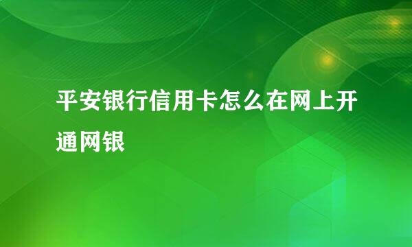 平安银行信用卡怎么在网上开通网银